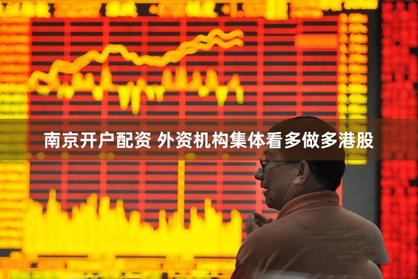 南京开户配资 外资机构集体看多做多港股