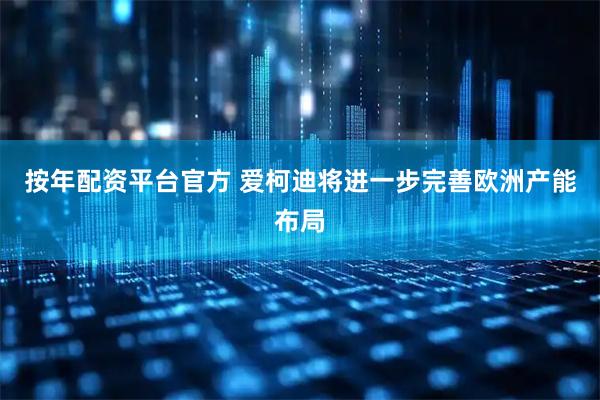 按年配资平台官方 爱柯迪将进一步完善欧洲产能布局