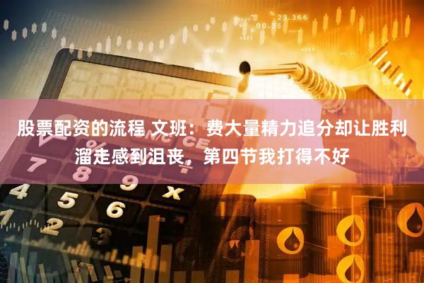 股票配资的流程 文班：费大量精力追分却让胜利溜走感到沮丧，第四节我打得不好