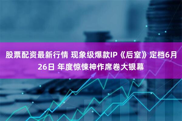 股票配资最新行情 现象级爆款IP《后室》定档6月26日 年度惊悚神作席卷大银幕