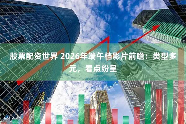 股票配资世界 2026年端午档影片前瞻：类型多元，看点纷呈