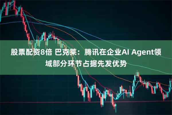 股票配资8倍 巴克莱：腾讯在企业AI Agent领域部分环节占据先发优势
