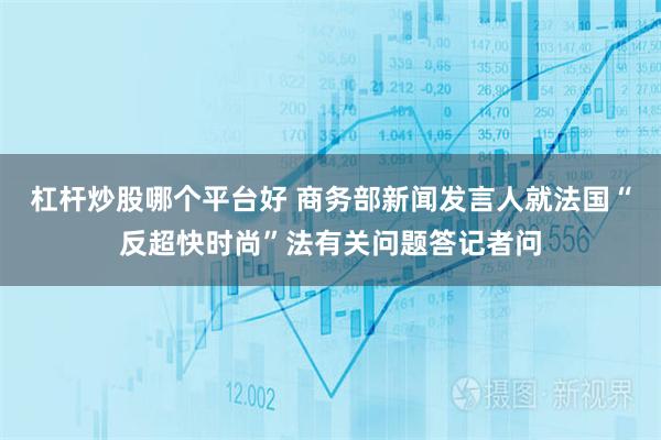 杠杆炒股哪个平台好 商务部新闻发言人就法国“反超快时尚”法有关问题答记者问