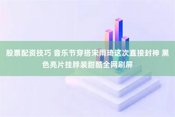 股票配资技巧 音乐节穿搭宋雨琦这次直接封神 黑色亮片挂脖装甜酷全网刷屏