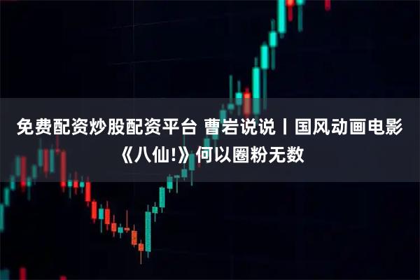 免费配资炒股配资平台 曹岩说说丨国风动画电影《八仙!》何以圈粉无数
