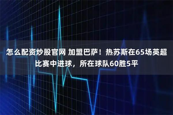 怎么配资炒股官网 加盟巴萨！热苏斯在65场英超比赛中进球，所在球队60胜5平