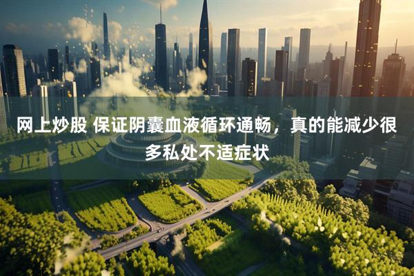 网上炒股 保证阴囊血液循环通畅，真的能减少很多私处不适症状