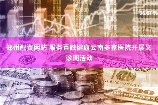 郑州配资网站 服务百姓健康云南多家医院开展义诊周活动