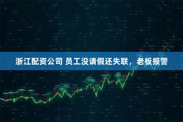 浙江配资公司 员工没请假还失联，老板报警